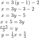 \begin{array}{l}\text{ }x=3\left(y-1\right)-2\hfill \\ \text{ }x=3y-3-2\hfill \\ \text{ }x=3y-5\hfill \\ \,x+5=3y\hfill \\ \frac{x+5}{3}=y\hfill \\ \text{ }y=\frac{1}{3}x+\frac{5}{3}\hfill \end{array}